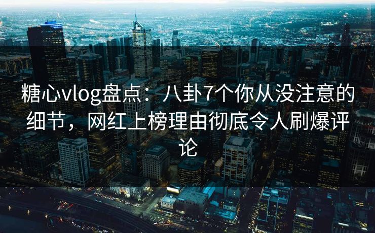 糖心vlog盘点:八卦7个你从没注意的细节,网红上榜理由彻底令人刷爆评论