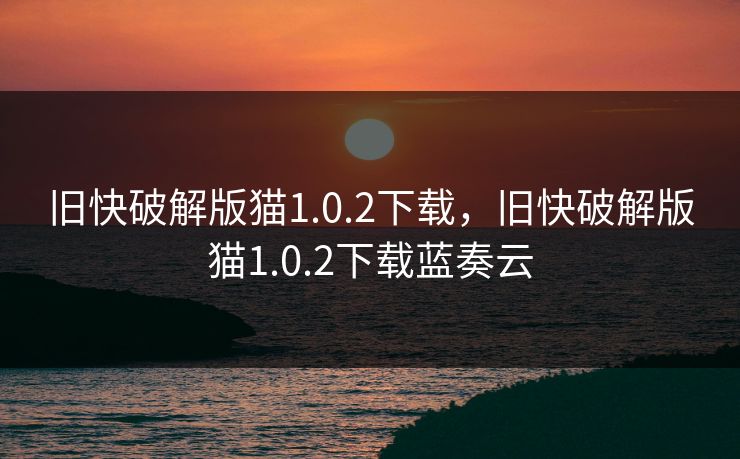 旧快破解版猫1.0.2下载,旧快破解版猫1.0.2下载蓝奏云