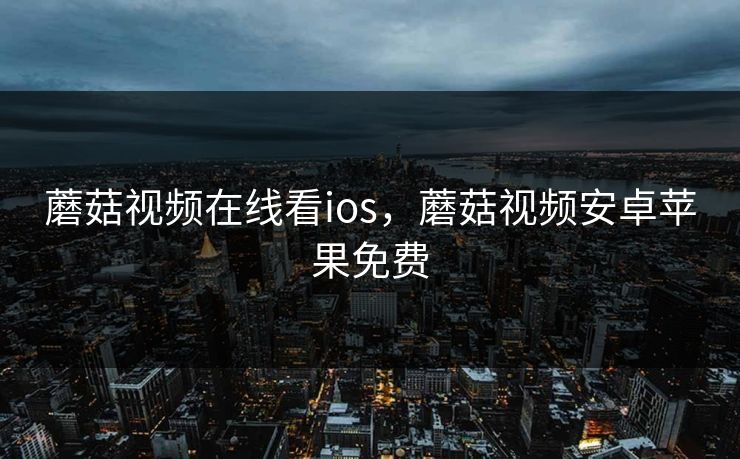 蘑菇视频在线看ios，蘑菇视频安卓苹果免费