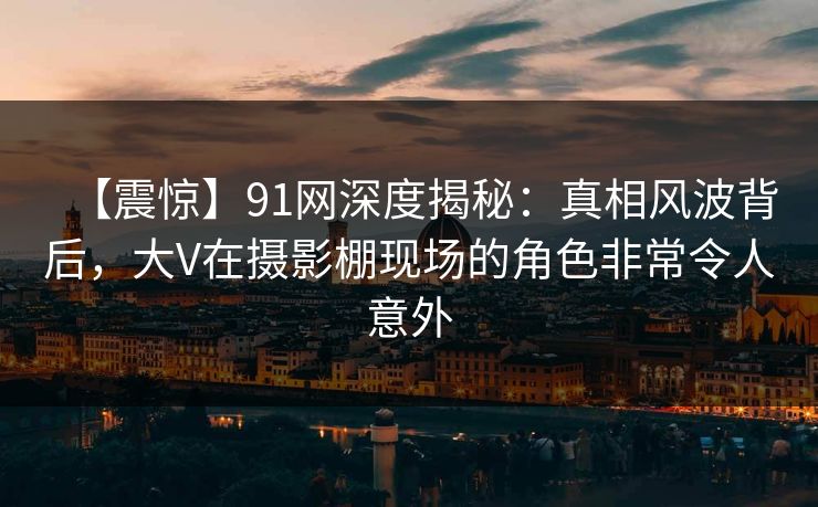 【震惊】91网深度揭秘:真相风波背后,大V在摄影棚现场的角色非常令人意外