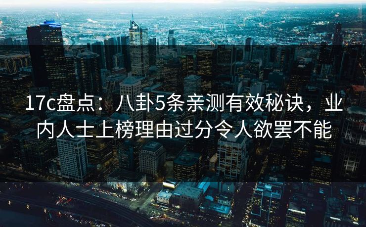 17c盘点:八卦5条亲测有效秘诀,业内人士上榜理由过分令人欲罢不能