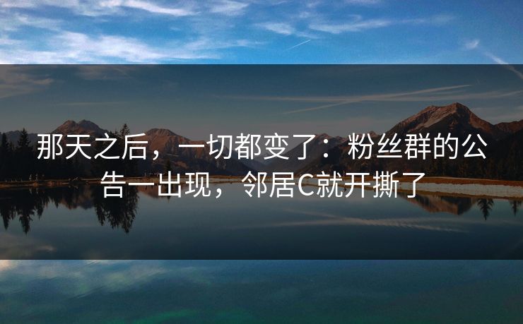 那天之后,一切都变了:粉丝群的公告一出现,邻居C就开撕了 那天之后,一切都变了:粉丝群的公告一出现,邻居C就开撕了