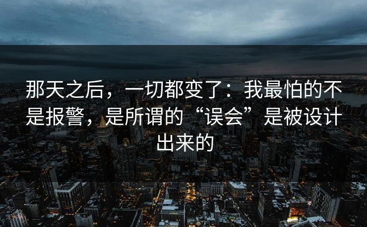 那天之后，一切都变了：我最怕的不是报警，是所谓的“误会”是被设计出来的